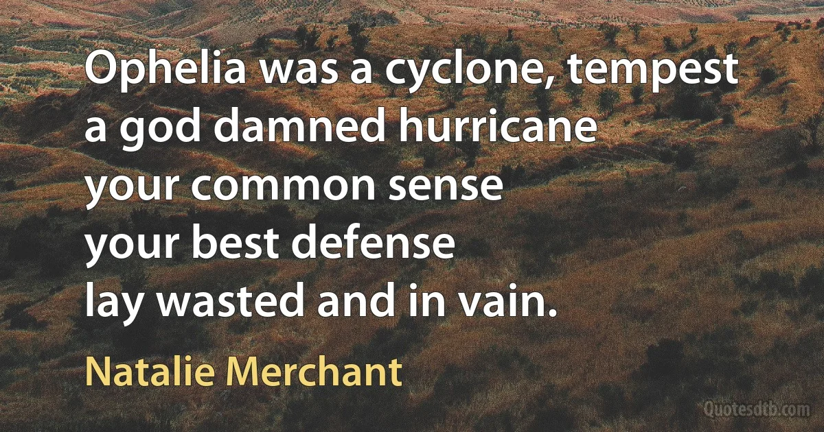 Ophelia was a cyclone, tempest
a god damned hurricane
your common sense
your best defense
lay wasted and in vain. (Natalie Merchant)