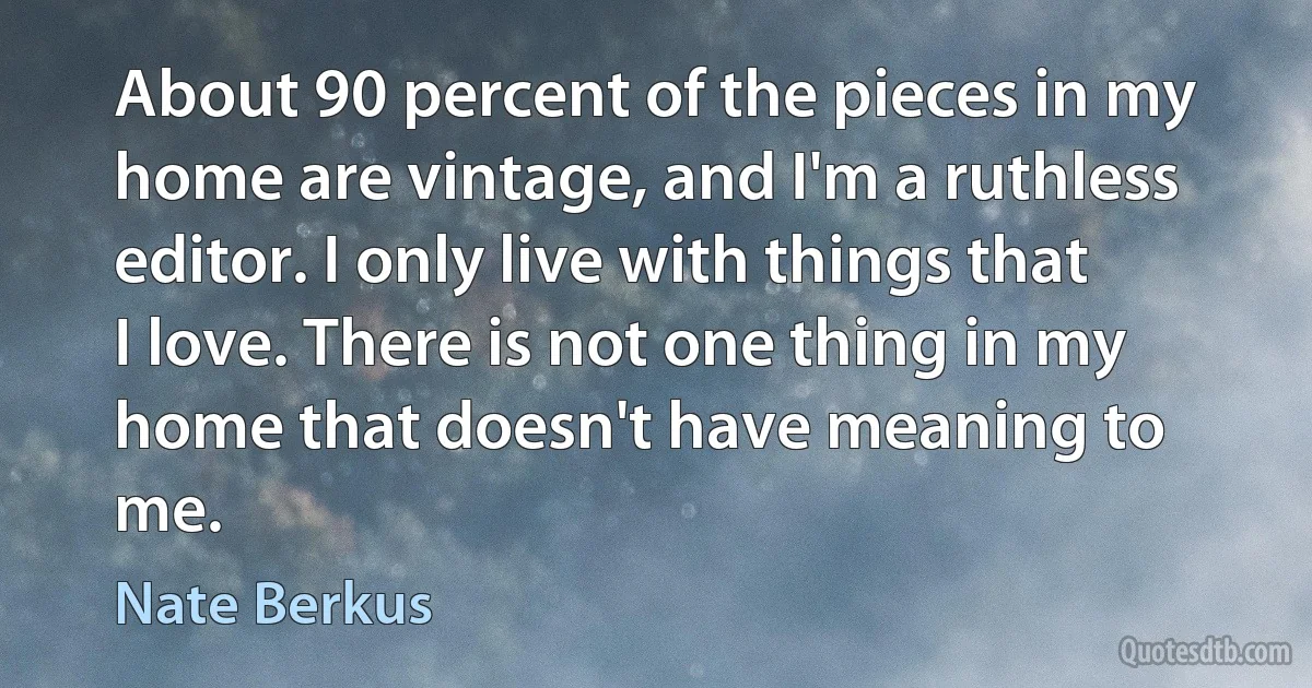 About 90 percent of the pieces in my home are vintage, and I'm a ruthless editor. I only live with things that I love. There is not one thing in my home that doesn't have meaning to me. (Nate Berkus)