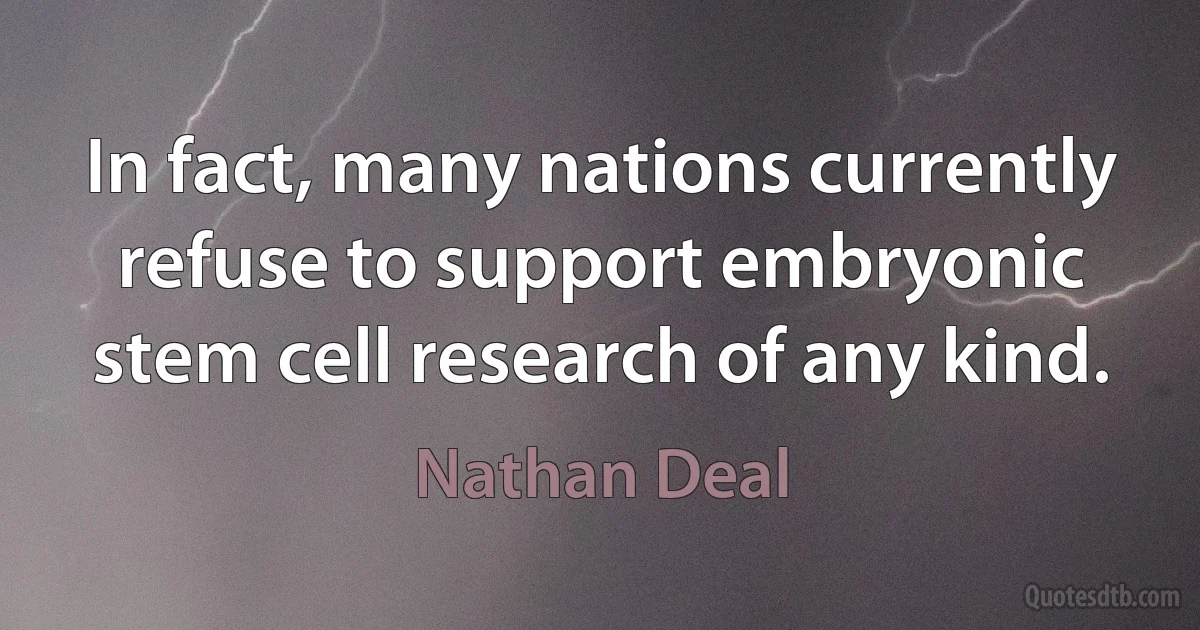 In fact, many nations currently refuse to support embryonic stem cell research of any kind. (Nathan Deal)