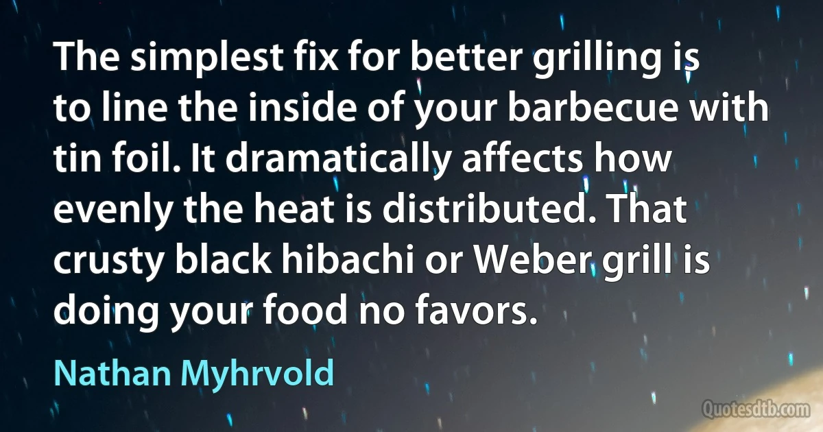 The simplest fix for better grilling is to line the inside of your barbecue with tin foil. It dramatically affects how evenly the heat is distributed. That crusty black hibachi or Weber grill is doing your food no favors. (Nathan Myhrvold)