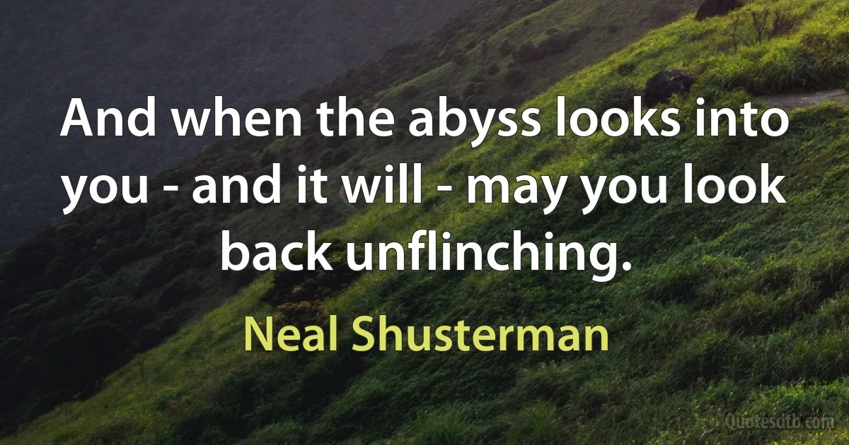 And when the abyss looks into you - and it will - may you look back unflinching. (Neal Shusterman)