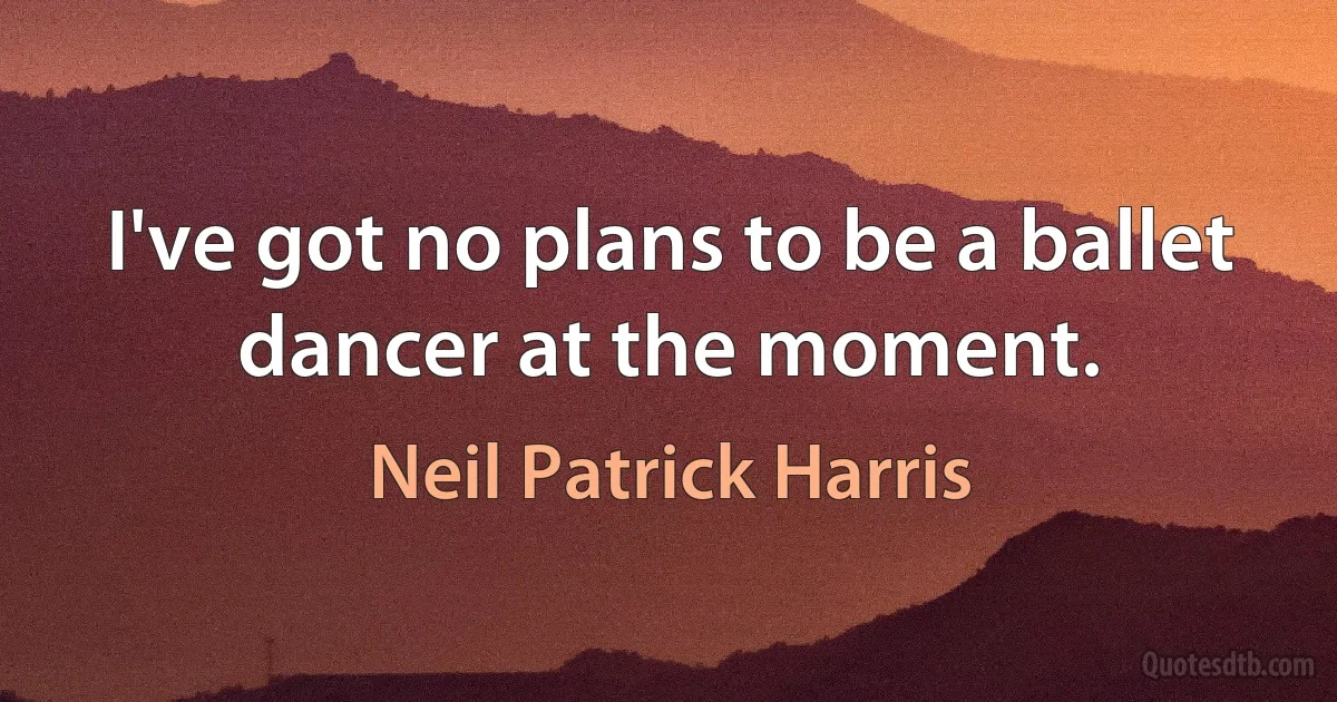 I've got no plans to be a ballet dancer at the moment. (Neil Patrick Harris)