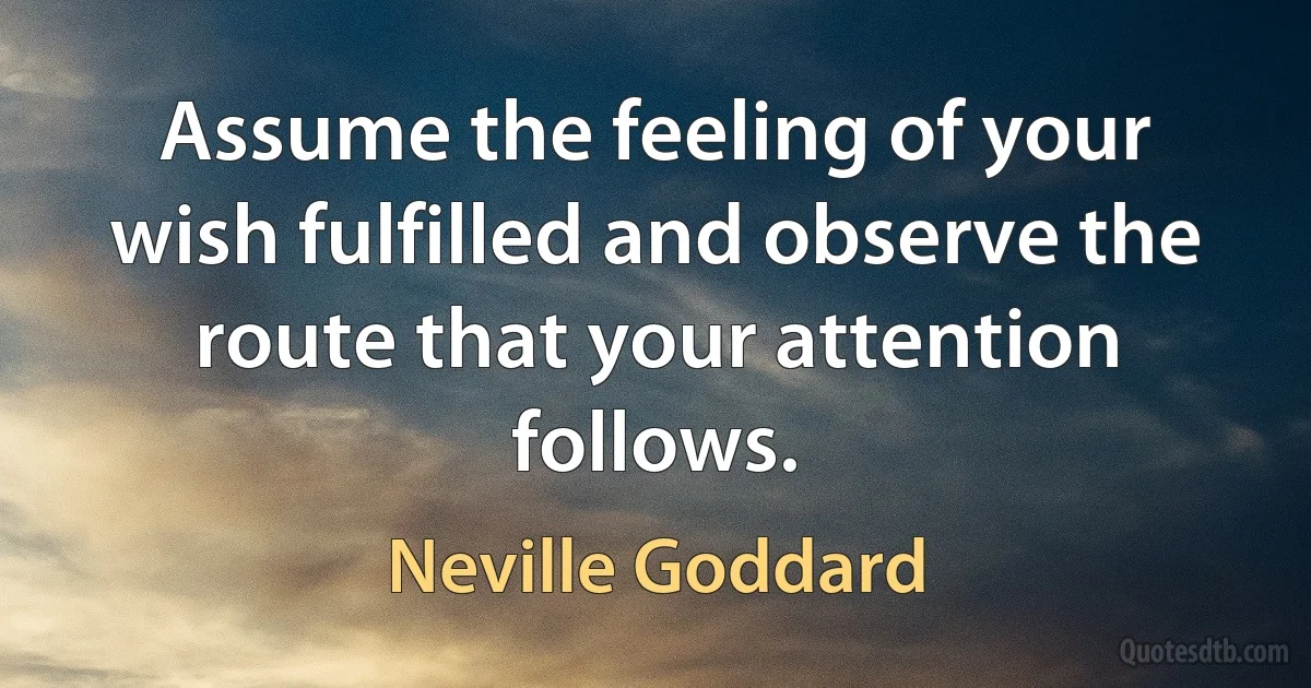 Assume the feeling of your wish fulfilled and observe the route that your attention follows. (Neville Goddard)