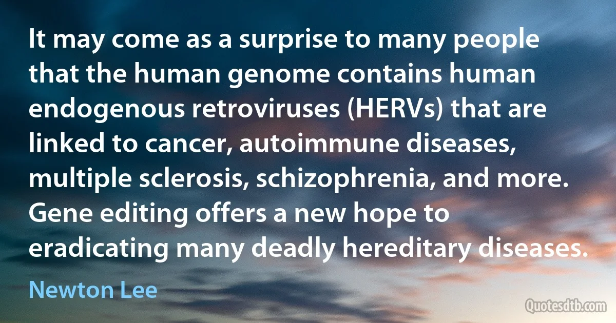 It may come as a surprise to many people that the human genome contains human endogenous retroviruses (HERVs) that are linked to cancer, autoimmune diseases, multiple sclerosis, schizophrenia, and more. Gene editing offers a new hope to eradicating many deadly hereditary diseases. (Newton Lee)