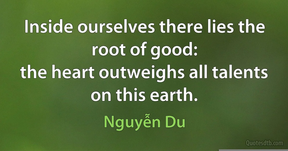 Inside ourselves there lies the root of good:
the heart outweighs all talents on this earth. (Nguyễn Du)