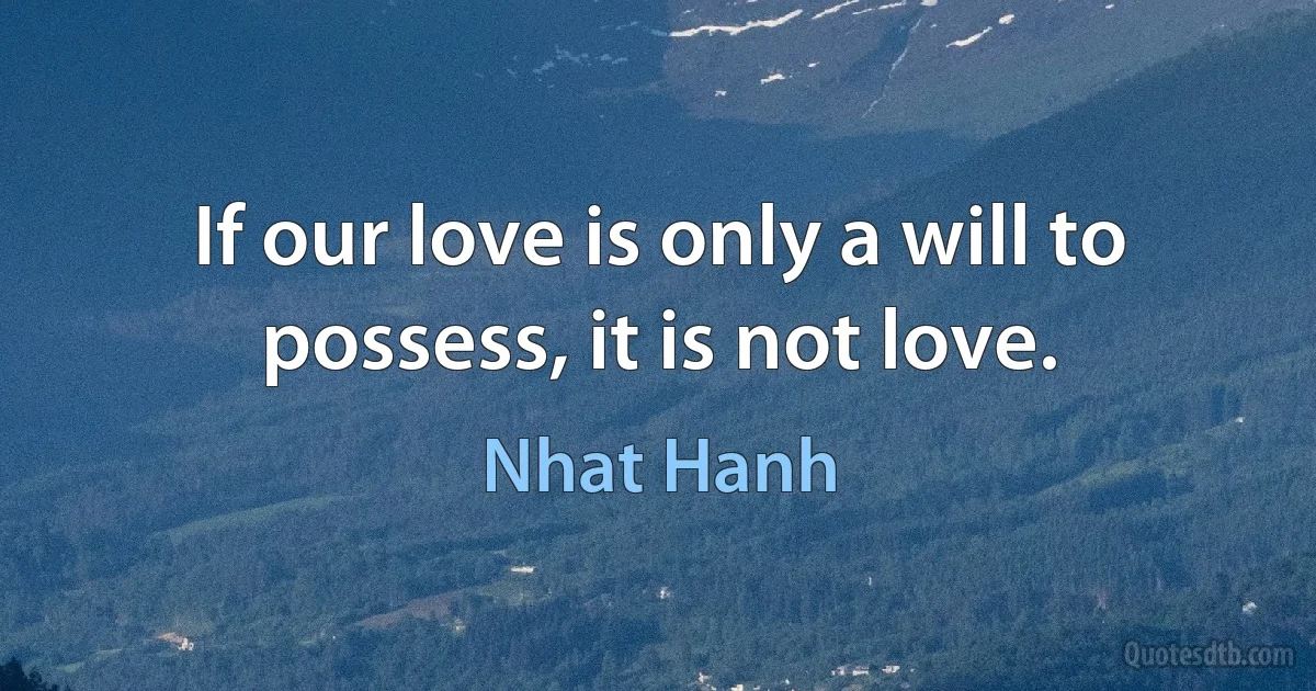 If our love is only a will to possess, it is not love. (Nhat Hanh)