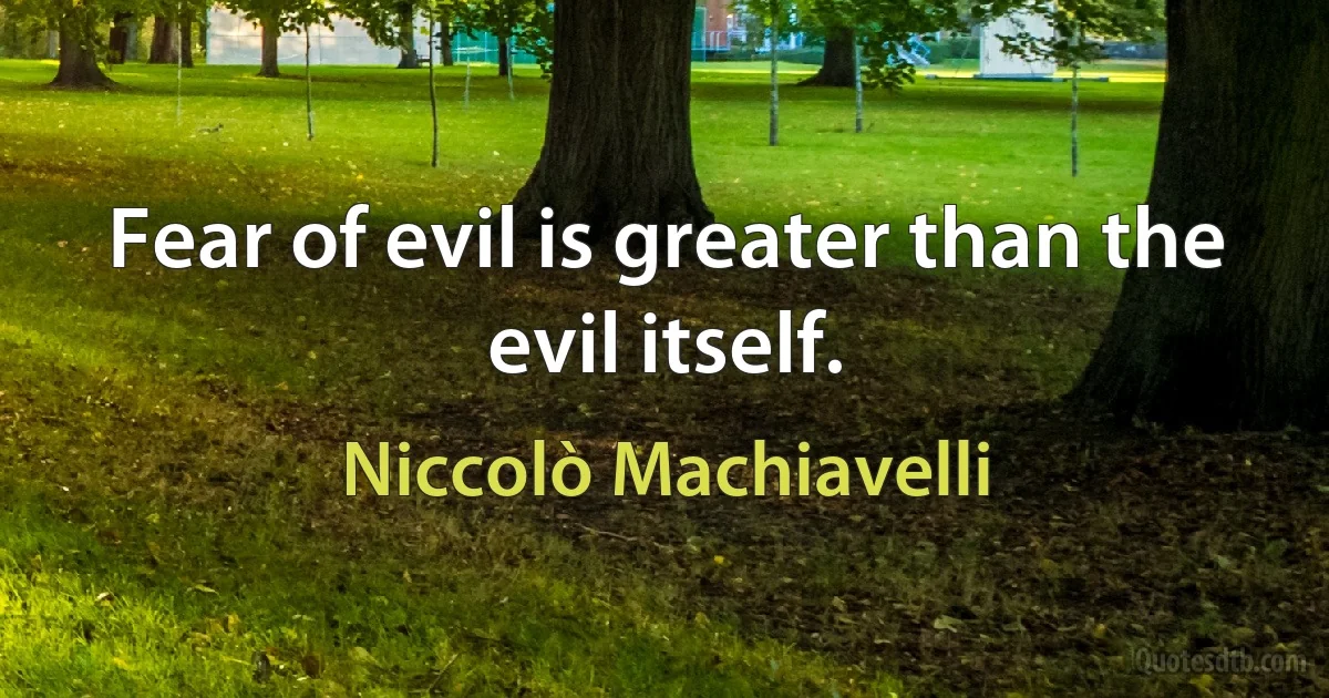 Fear of evil is greater than the evil itself. (Niccolò Machiavelli)