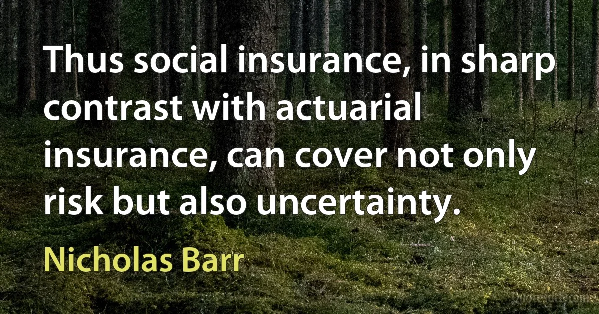 Thus social insurance, in sharp contrast with actuarial insurance, can cover not only risk but also uncertainty. (Nicholas Barr)