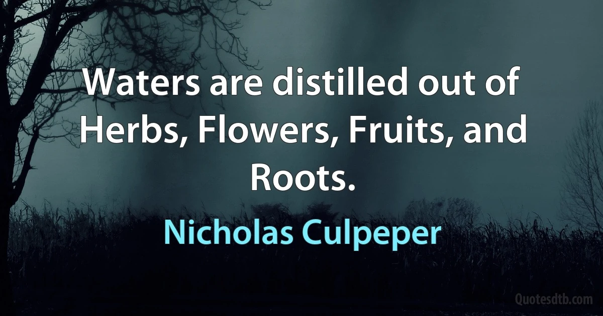 Waters are distilled out of Herbs, Flowers, Fruits, and Roots. (Nicholas Culpeper)