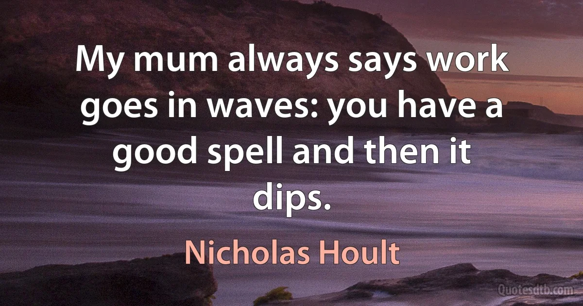 My mum always says work goes in waves: you have a good spell and then it dips. (Nicholas Hoult)