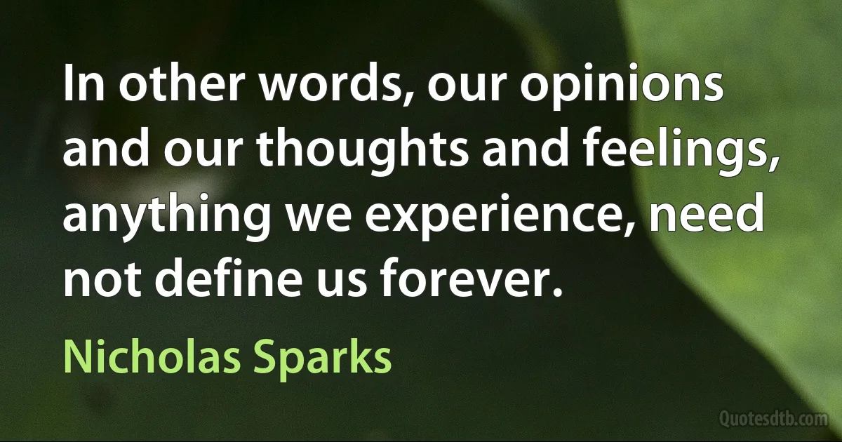 In other words, our opinions and our thoughts and feelings, anything we experience, need not define us forever. (Nicholas Sparks)