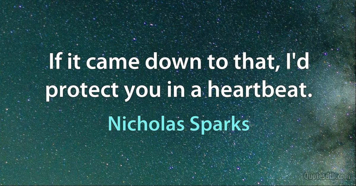 If it came down to that, I'd protect you in a heartbeat. (Nicholas Sparks)