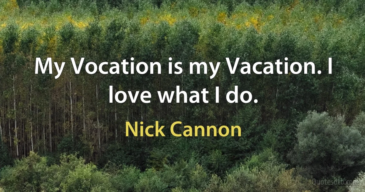 My Vocation is my Vacation. I love what I do. (Nick Cannon)