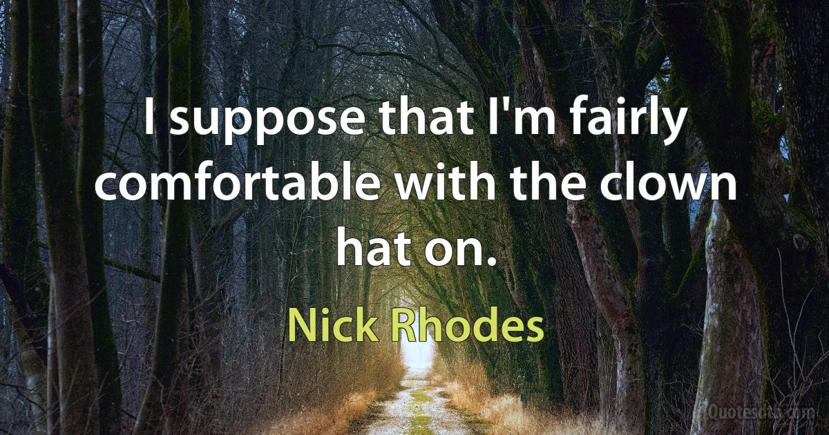 I suppose that I'm fairly comfortable with the clown hat on. (Nick Rhodes)