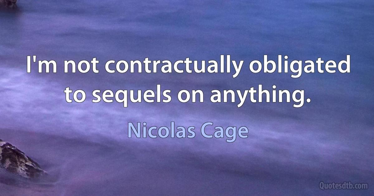 I'm not contractually obligated to sequels on anything. (Nicolas Cage)