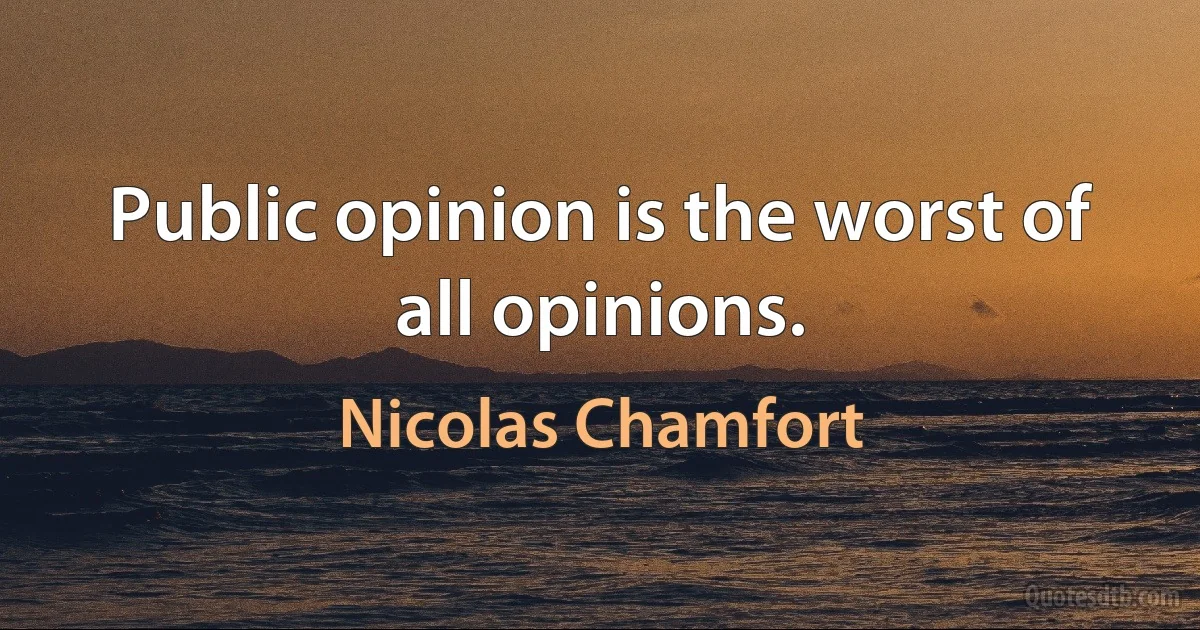 Public opinion is the worst of all opinions. (Nicolas Chamfort)