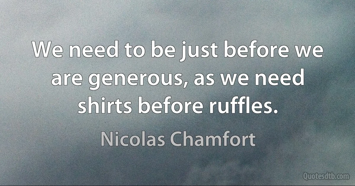 We need to be just before we are generous, as we need shirts before ruffles. (Nicolas Chamfort)