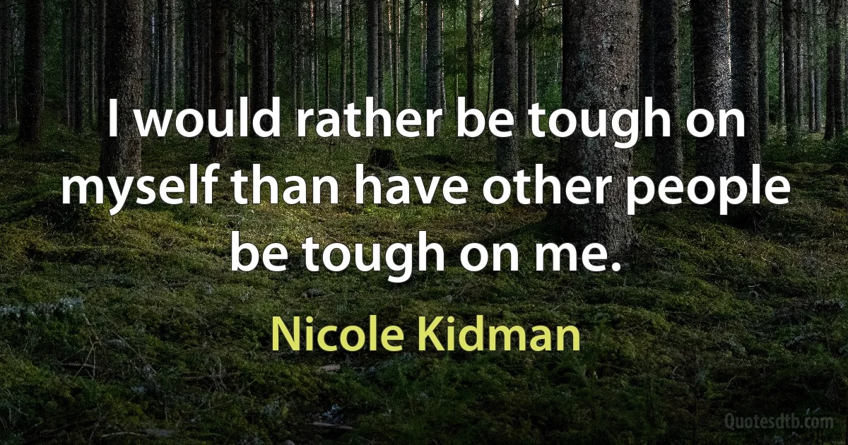 I would rather be tough on myself than have other people be tough on me. (Nicole Kidman)