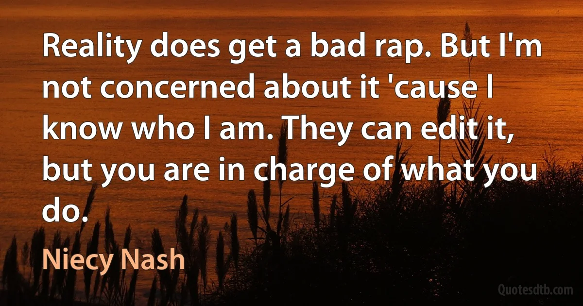 Reality does get a bad rap. But I'm not concerned about it 'cause I know who I am. They can edit it, but you are in charge of what you do. (Niecy Nash)