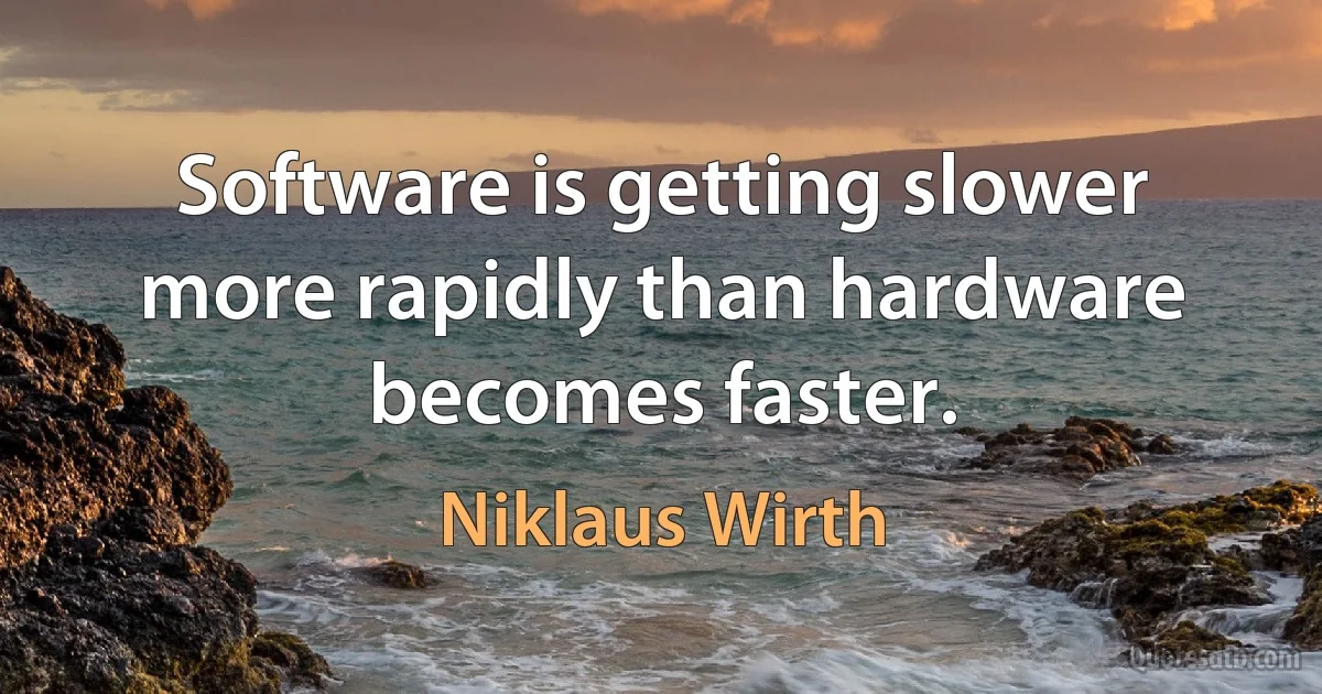 Software is getting slower more rapidly than hardware becomes faster. (Niklaus Wirth)