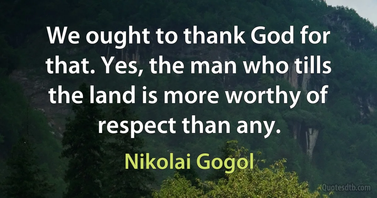 We ought to thank God for that. Yes, the man who tills the land is more worthy of respect than any. (Nikolai Gogol)