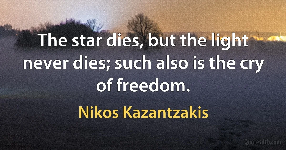 The star dies, but the light never dies; such also is the cry of freedom. (Nikos Kazantzakis)