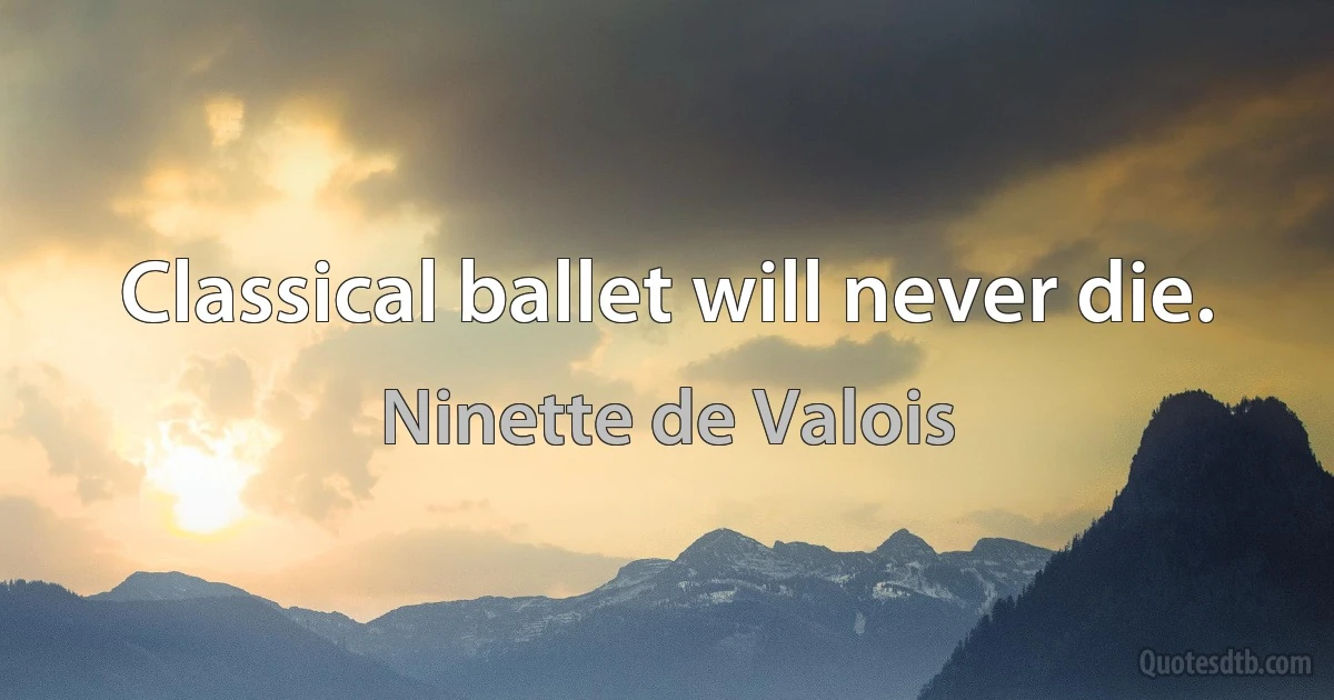 Classical ballet will never die. (Ninette de Valois)