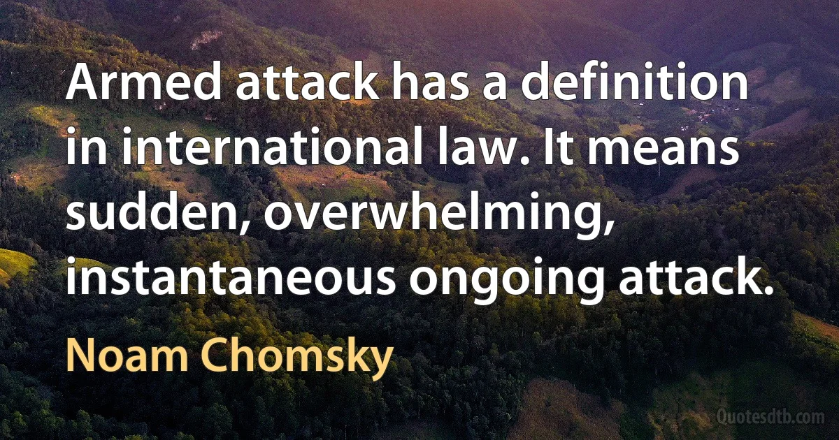 Armed attack has a definition in international law. It means sudden, overwhelming, instantaneous ongoing attack. (Noam Chomsky)