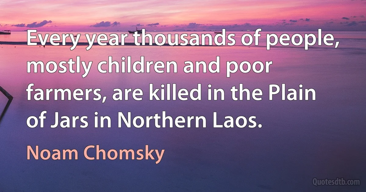 Every year thousands of people, mostly children and poor farmers, are killed in the Plain of Jars in Northern Laos. (Noam Chomsky)