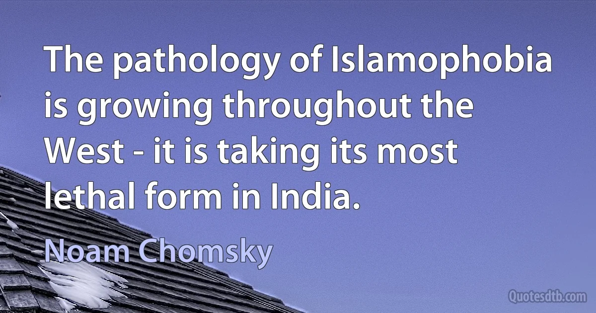 The pathology of Islamophobia is growing throughout the West - it is taking its most lethal form in India. (Noam Chomsky)