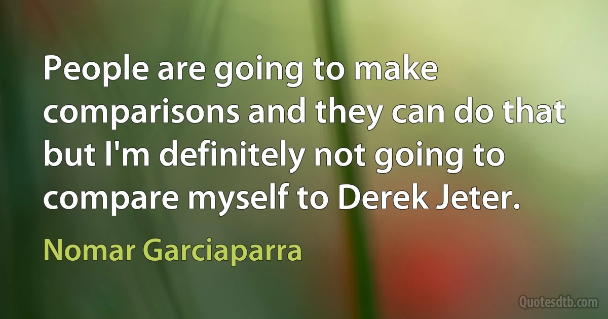 People are going to make comparisons and they can do that but I'm definitely not going to compare myself to Derek Jeter. (Nomar Garciaparra)