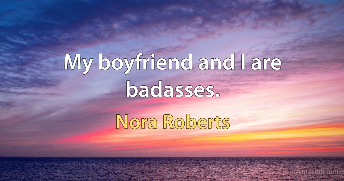 My boyfriend and I are badasses. (Nora Roberts)