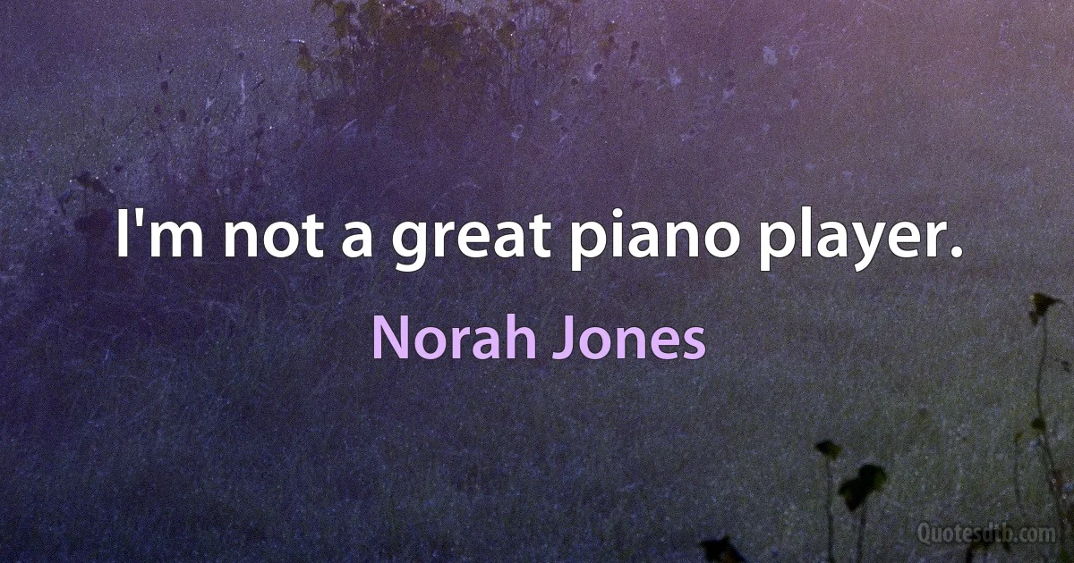 I'm not a great piano player. (Norah Jones)