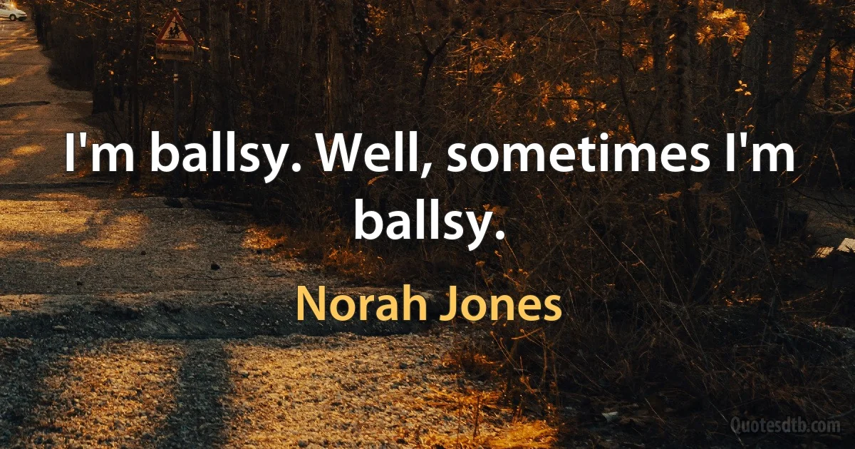 I'm ballsy. Well, sometimes I'm ballsy. (Norah Jones)