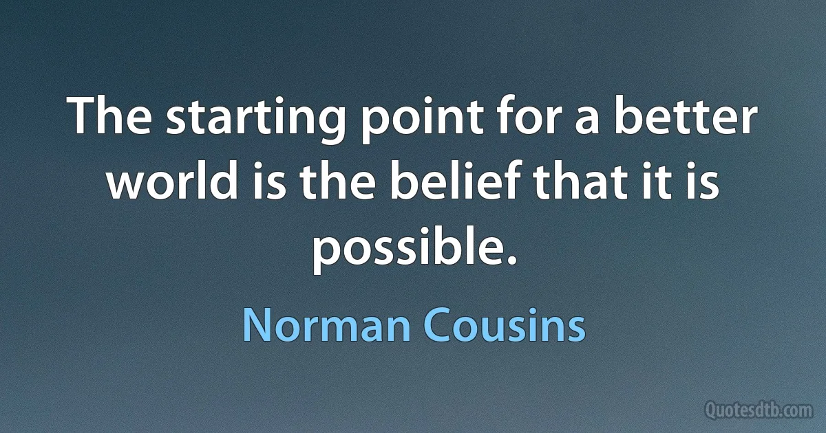 The starting point for a better world is the belief that it is possible. (Norman Cousins)