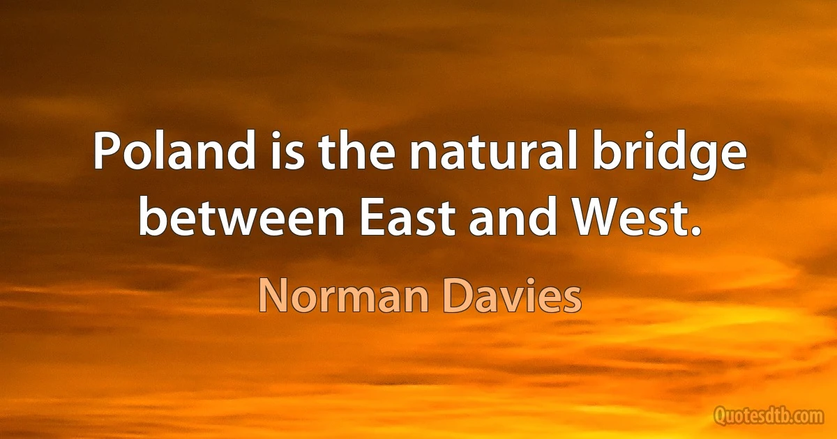 Poland is the natural bridge between East and West. (Norman Davies)