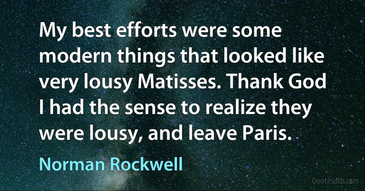 My best efforts were some modern things that looked like very lousy Matisses. Thank God I had the sense to realize they were lousy, and leave Paris. (Norman Rockwell)