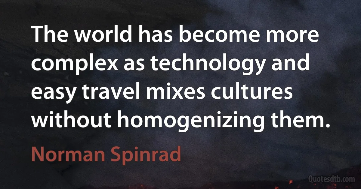 The world has become more complex as technology and easy travel mixes cultures without homogenizing them. (Norman Spinrad)