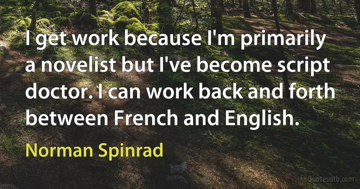 I get work because I'm primarily a novelist but I've become script doctor. I can work back and forth between French and English. (Norman Spinrad)