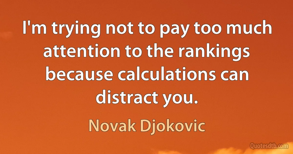 I'm trying not to pay too much attention to the rankings because calculations can distract you. (Novak Djokovic)