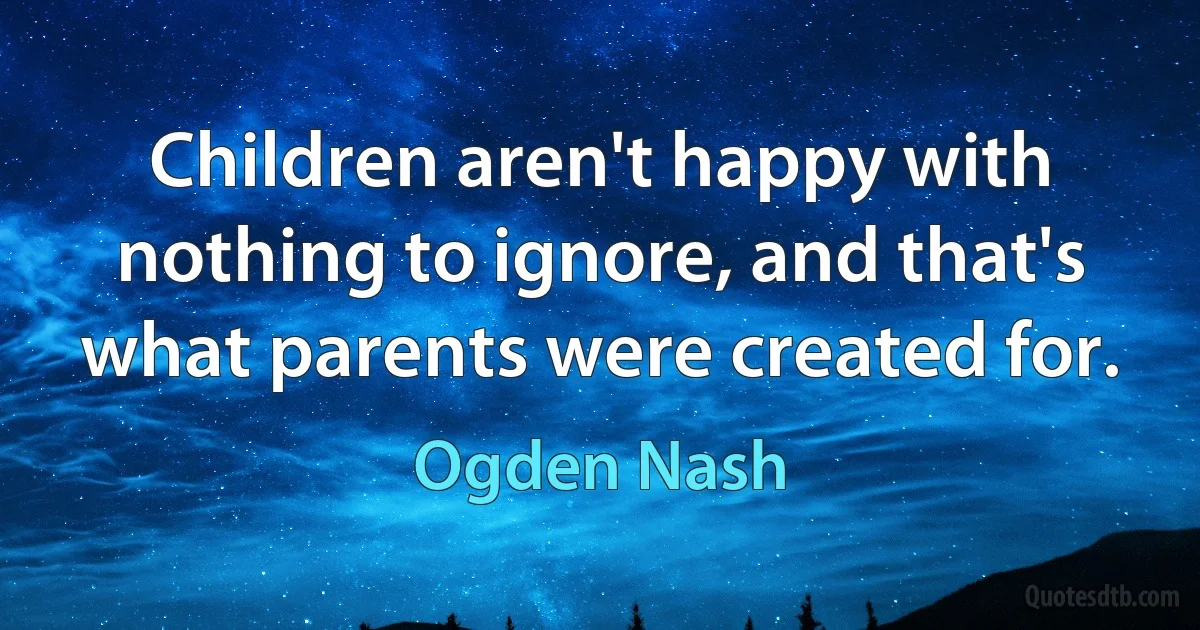 Children aren't happy with nothing to ignore, and that's what parents were created for. (Ogden Nash)