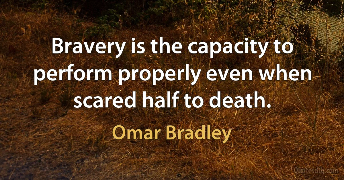 Bravery is the capacity to perform properly even when scared half to death. (Omar Bradley)