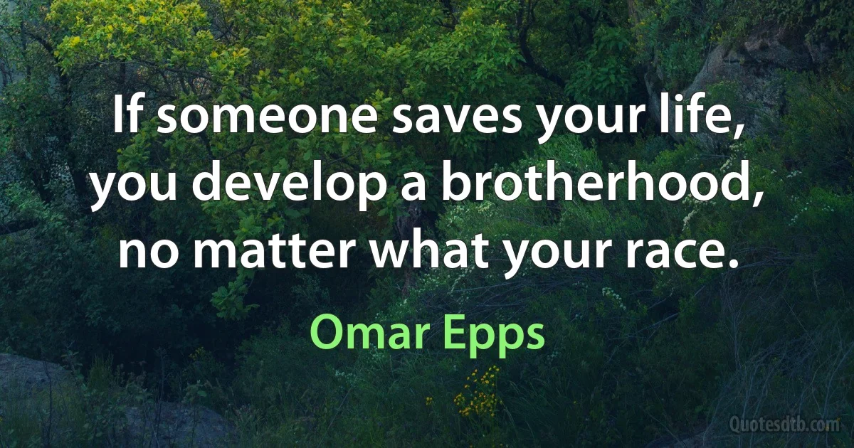 If someone saves your life, you develop a brotherhood, no matter what your race. (Omar Epps)