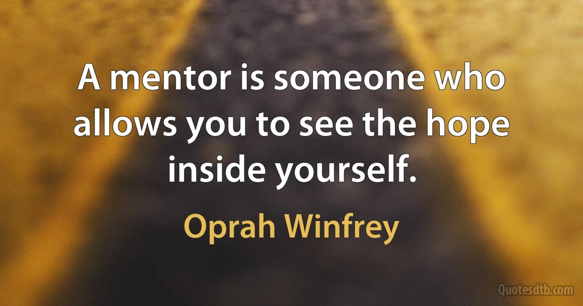 A mentor is someone who allows you to see the hope inside yourself. (Oprah Winfrey)