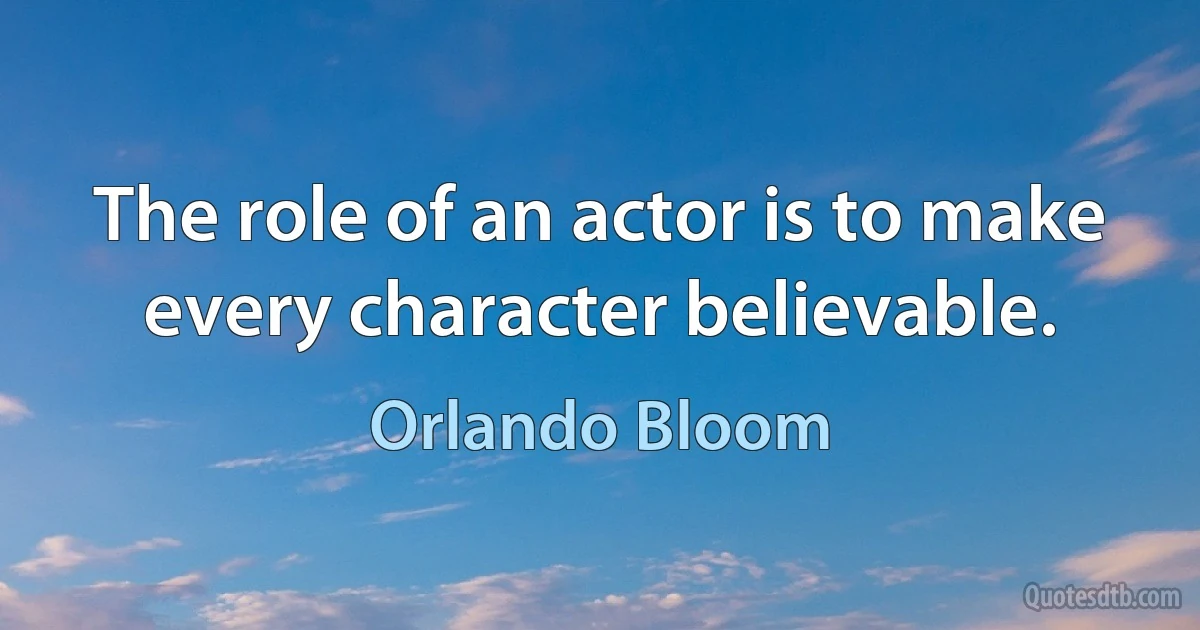 The role of an actor is to make every character believable. (Orlando Bloom)