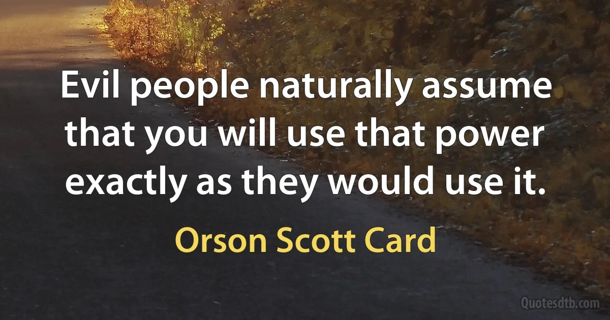 Evil people naturally assume that you will use that power exactly as they would use it. (Orson Scott Card)