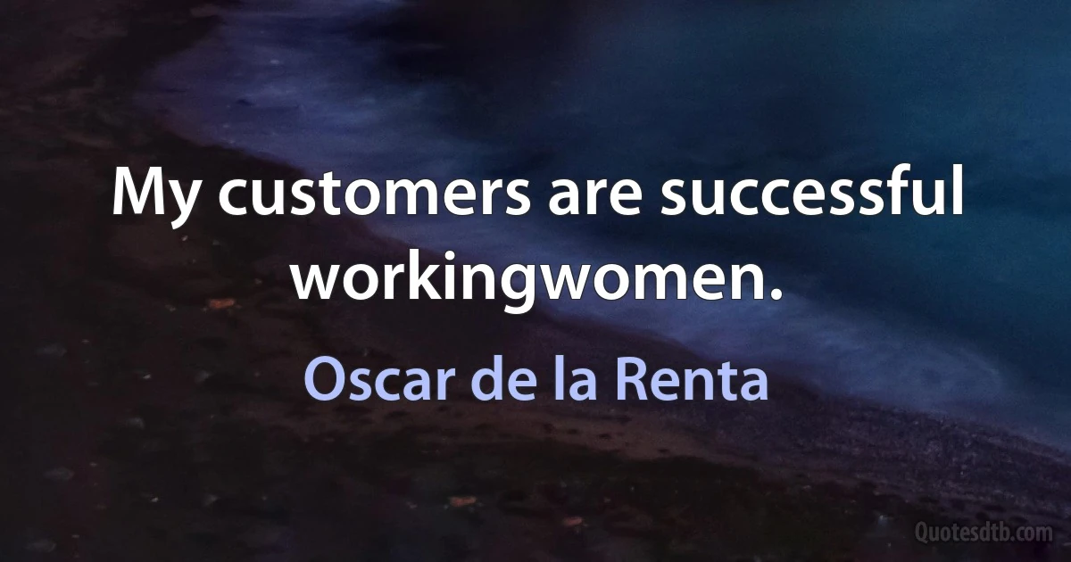 My customers are successful workingwomen. (Oscar de la Renta)