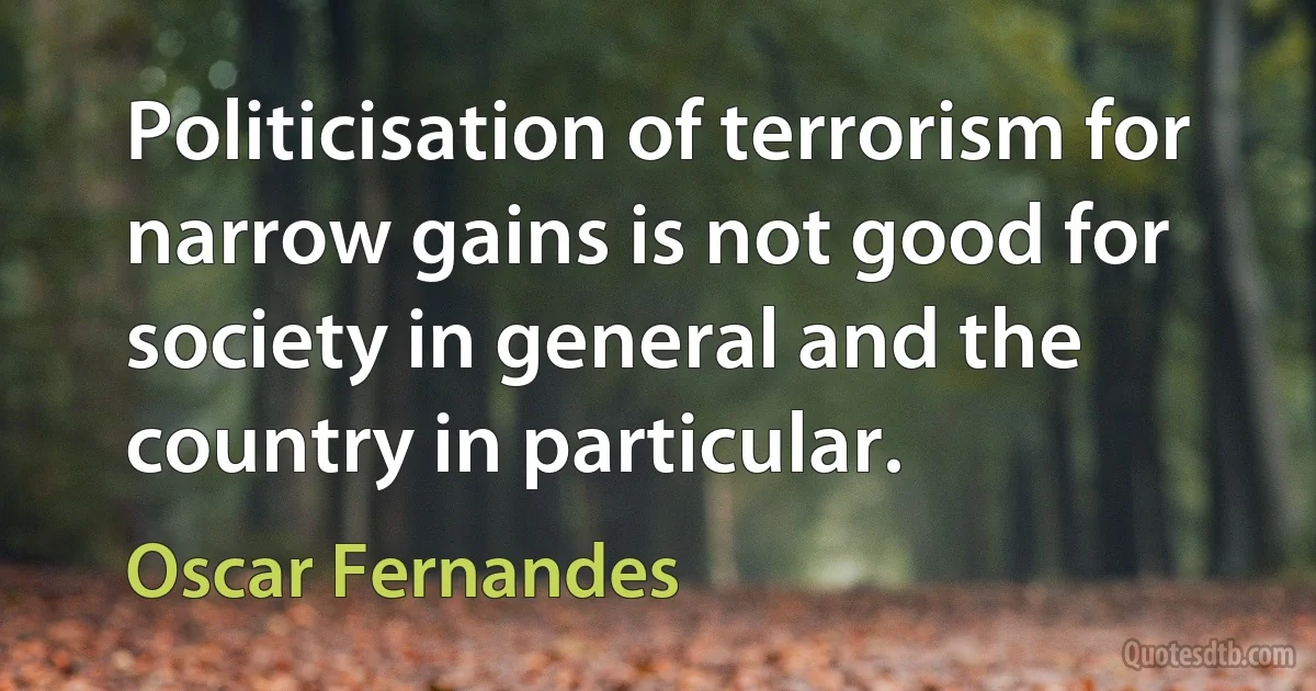 Politicisation of terrorism for narrow gains is not good for society in general and the country in particular. (Oscar Fernandes)