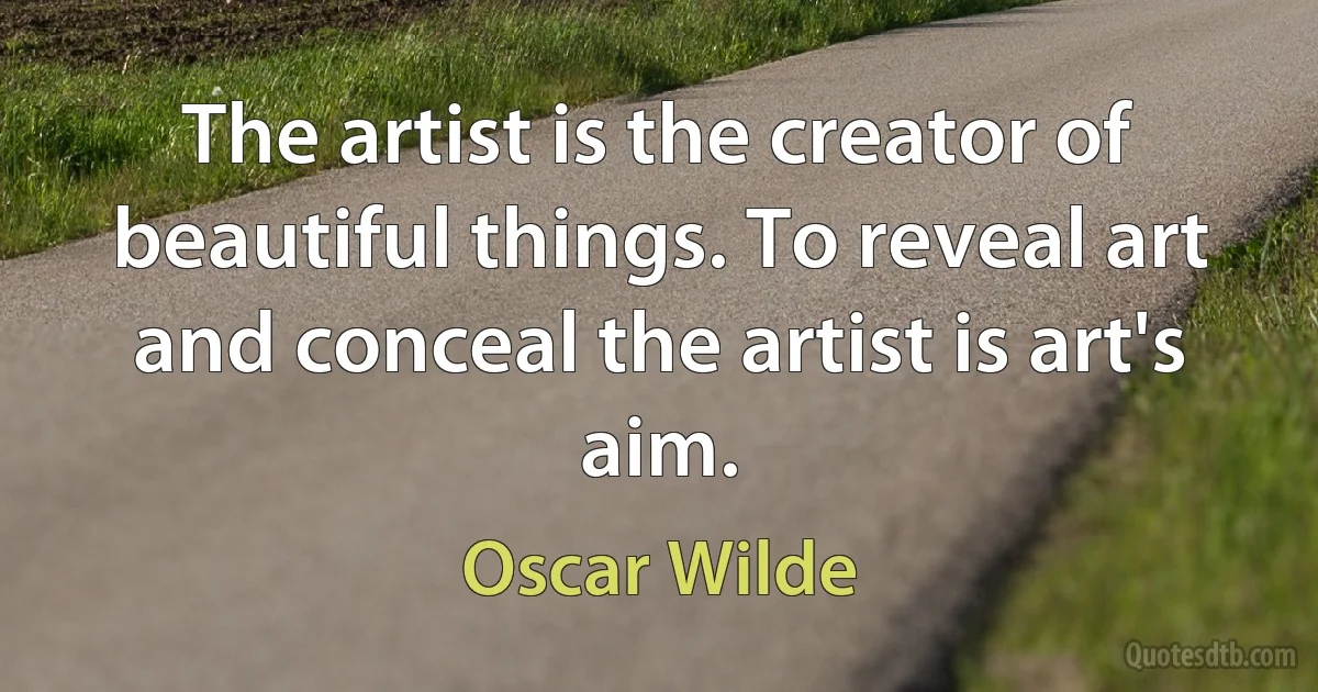 The artist is the creator of beautiful things. To reveal art and conceal the artist is art's aim. (Oscar Wilde)