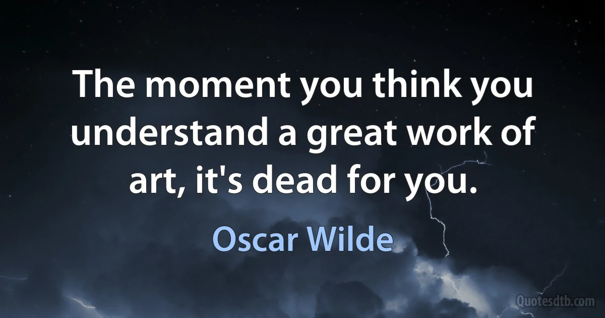 The moment you think you understand a great work of art, it's dead for you. (Oscar Wilde)